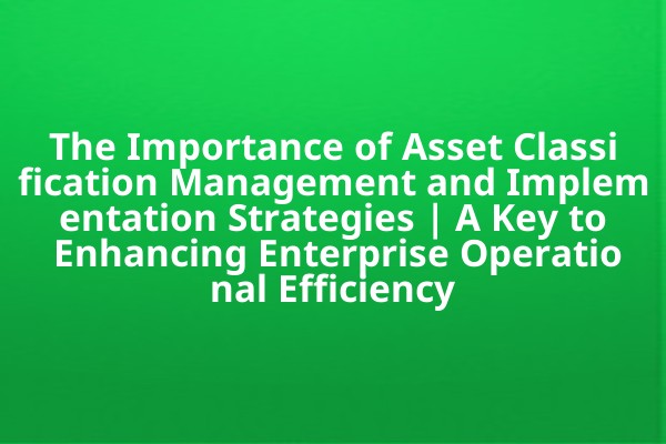 The Importance of Asset Classification Management and Implementation Strategies | A Key to Enhancing Enterprise Operational Efficiency