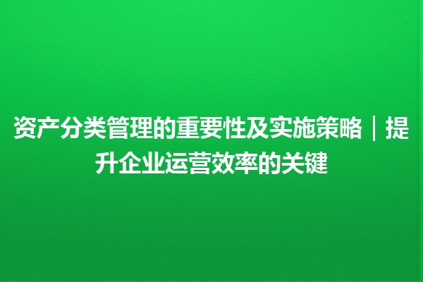 资产分类管理的重要性及实施策略｜提升企业运营效率的关键