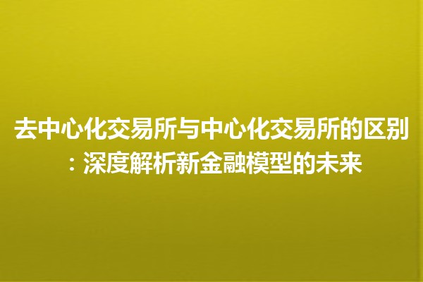 去中心化交易所与中心化交易所的区别：深度解析新金融模型的未来