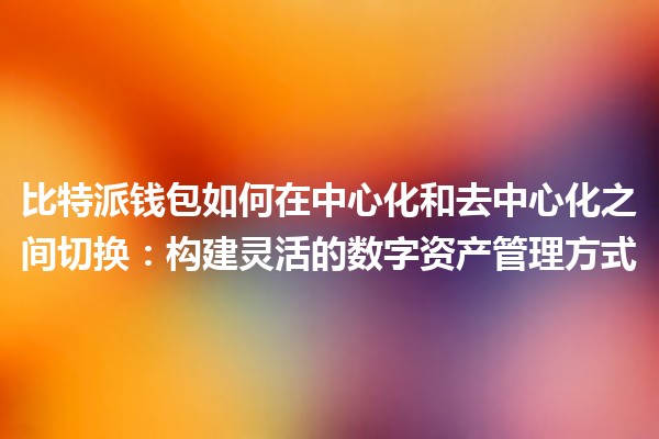 比特派钱包如何在中心化和去中心化之间切换：构建灵活的数字资产管理方式