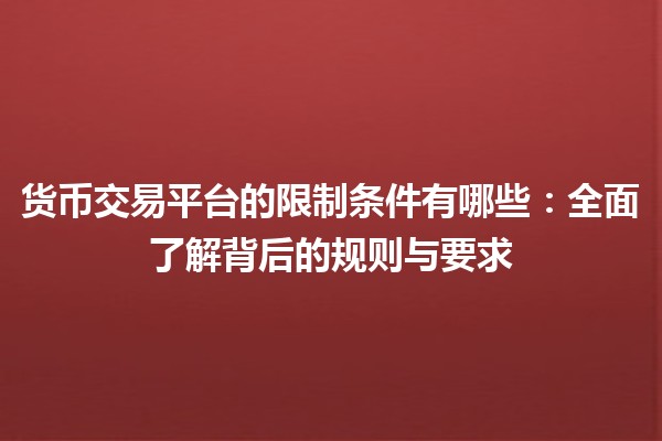 货币交易平台的限制条件有哪些：全面了解背后的规则与要求