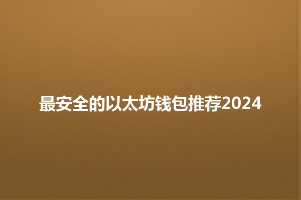 最安全的以太坊钱包推荐2024